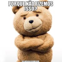 PORQUE NÃO FIZEMOS ISSO?