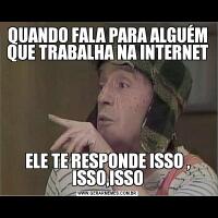 QUANDO FALA PARA ALGUÉM QUE TRABALHA NA INTERNET ELE TE RESPONDE ISSO , ISSO,ISSO