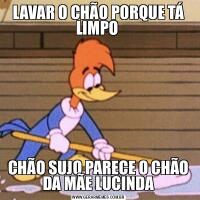 LAVAR O CHÃO PORQUE TÁ LIMPO CHÃO SUJO PARECE O CHÃO DA MÃE LUCINDA