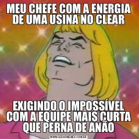 MEU CHEFE COM A ENERGIA DE UMA USINA NO CLEAREXIGINDO O IMPOSSÍVEL COM A EQUIPE MAIS CURTA QUE PERNA DE ANÃO