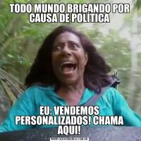 TODO MUNDO BRIGANDO POR CAUSA DE POLÍTICAEU: VENDEMOS PERSONALIZADOS! CHAMA AQUI!