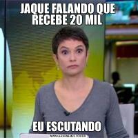 JAQUE FALANDO QUE RECEBE 20 MIL EU ESCUTANDO 