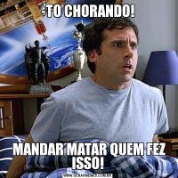 -TO CHORANDO! MANDAR MATAR QUEM FEZ ISSO!