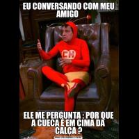 EU CONVERSANDO COM MEU AMIGO ELE ME PERGUNTA : POR QUE A CUECA É EM CIMA DA CALÇA ?
