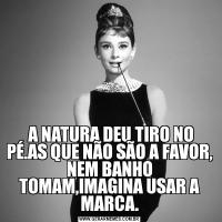  A NATURA DEU TIRO NO PÉ.AS QUE NÃO SÃO A FAVOR, NEM BANHO TOMAM,IMAGINA USAR A MARCA.