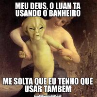 MEU DEUS, O LUAN TA USANDO O BANHEIROME SOLTA QUE EU TENHO QUE USAR TAMBÉM