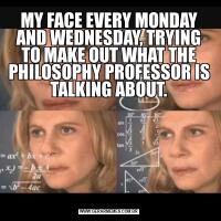 MY FACE EVERY MONDAY AND WEDNESDAY, TRYING TO MAKE OUT WHAT THE PHILOSOPHY PROFESSOR IS TALKING ABOUT.