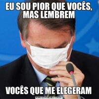 EU SOU PIOR QUE VOCÊS, MAS LEMBREMVOCÊS QUE ME ELEGERAM