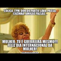 CÓLICA, TPM, DOR DO PARTO, LAVA, PASSA, COZINHA, AMIGAS FALSAS...MULHER, TU É GUERREIRA MESMO!!! FELIZ DIA INTERNACIONAL DA MULHER!