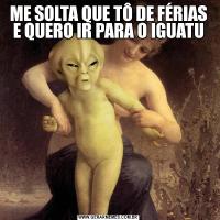 ME SOLTA QUE TÔ DE FÉRIAS E QUERO IR PARA O IGUATU