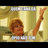 QUEM CANA DÁ,ÓPIO NÃO TEM.