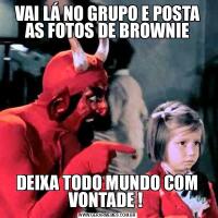 VAI LÁ NO GRUPO E POSTA AS FOTOS DE BROWNIEDEIXA TODO MUNDO COM VONTADE ! 