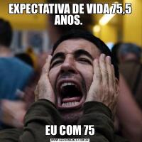 EXPECTATIVA DE VIDA 75,5 ANOS. EU COM 75