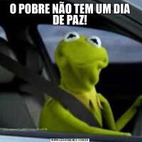 O POBRE NÃO TEM UM DIA DE PAZ!
