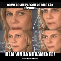 COMO ASSIM PASSOU 20 DIAS TÃO RÁPIDOS.BEM VINDA NOVAMENTE!