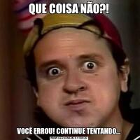 QUE COISA NÃO?!VOCÊ ERROU! CONTINUE TENTANDO...