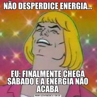 NÃO DESPERDICE ENERGIA...EU: FINALMENTE CHEGA SÁBADO E A ENERGIA NÃO ACABA