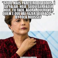 “SOU O MAIS PARCEIRO DE TODOS. É SÓ FALAR: HOJE, SE QUISER FAZER HOJE, EU FAÇO. AGORA, QUERO VER QUEM É QUE VAI FAZER? EU FAÇO.” - BY FOLA ROUSSEF 