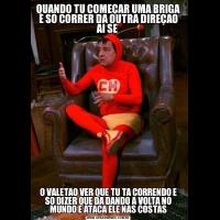 QUANDO TU COMEÇAR UMA BRIGA E SO CORRER DA OUTRA DIREÇAO AI SE O VALETAO VER QUE TU TA CORRENDO E SO DIZER QUE DA DANDO A VOLTA NO MUNDO E ATACA ELE NAS COSTAS