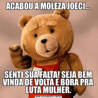ACABOU A MOLEZA JOECI...SENTI SUA FALTA! SEJA BEM VINDA DE VOLTA E BORA PRA LUTA MULHER.