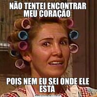 NÃO TENTEI ENCONTRAR MEU CORAÇÃO POIS NEM EU SEI ONDE ELE ESTÁ 