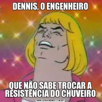 DENNIS, O ENGENHEIROQUE NÃO SABE TROCAR A RESISTÊNCIA DO CHUVEIRO