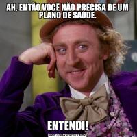 AH, ENTÃO VOCÊ NÃO PRECISA DE UM PLANO DE SAÚDE.ENTENDI!