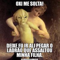OXI ME SOLTA!DEIXE EU IR ALI PEGAR O LADRÃO QUE ASSALTOU MINHA FILHA.