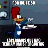 POR HOJE É SÓESPERAMOS QUE NÃO TENHAM MAIS PERGUNTAS 