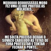 MEOOOOO DEOOOSSSSSS MORO FEZ UMA LEI QUE PROTEGE AS MULHERES...ME SOLTA PRECISO DEIXAR O SOVACO CABELUDO AS TETAS DE FORA PROTESTAR E TENTAR FECHAR A PONTE...