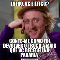 ENTÃO, VC É ÉTICO?CONTE-ME COMO FOI DEVOLVER O TROCO A MAIS QUE VC RECEBEU NA PADARIA 