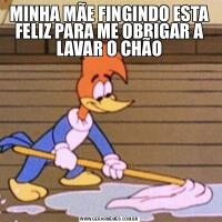 MINHA MÃE FINGINDO ESTA FELIZ PARA ME OBRIGAR A LAVAR O CHÃO