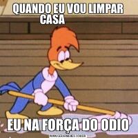 QUANDO EU VOU LIMPAR CASA               EU NA FORÇA DO ODIO