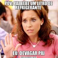 POV; PAI BEBE UM LITRO DE REFRIGERANTE EU; DEVAGAR PAI