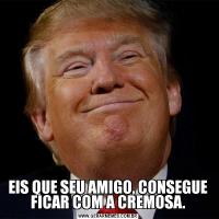 EIS QUE SEU AMIGO, CONSEGUE FICAR COM A CREMOSA.