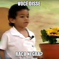 VOCÊ DISSERAÇA NEGRA?