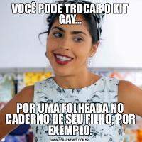 VOCÊ PODE TROCAR O KIT GAY...POR UMA FOLHEADA NO CADERNO DE SEU FILHO, POR EXEMPLO.