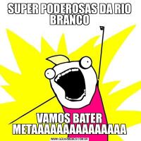 SUPER PODEROSAS DA RIO BRANCOVAMOS BATER METAAAAAAAAAAAAAAA