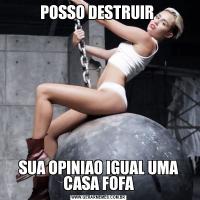 POSSO DESTRUIR SUA OPINIAO IGUAL UMA CASA FOFA