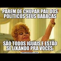 PAREM DE CHUPAR PAU DOS POLÍTICOS SEUS BABACASSÃO TODOS IGUAIS E ESTÃO SE LIXANDO PRA VOCÊS.