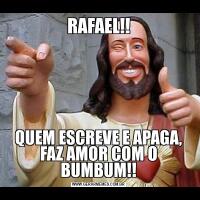 RAFAEL!!QUEM ESCREVE E APAGA, FAZ AMOR COM O BUMBUM!!