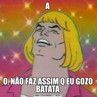 AO, NÃO FAZ ASSIM Q EU GOZO BATATA