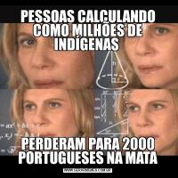 PESSOAS CALCULANDO COMO MILHÕES DE INDÍGENAS PERDERAM PARA 2000 PORTUGUESES NA MATA