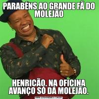 PARABÉNS AO GRANDE FÃ DO MOLEJÃOHENRICÃO. NA OFICINA AVANÇO SÓ DÁ MOLEJÃO.