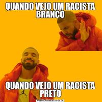 QUANDO VEJO UM RACISTA BRANCOQUANDO VEJO UM RACISTA PRETO
