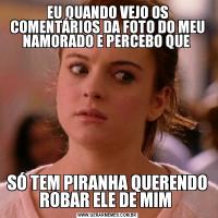EU QUANDO VEJO OS COMENTÁRIOS DA FOTO DO MEU NAMORADO E PERCEBO QUE SÓ TEM PIRANHA QUERENDO ROBAR ELE DE MIM 