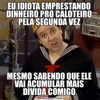 EU IDIOTA EMPRESTANDO DINHEIRO PRO CALOTEIRO PELA SEGUNDA VEZMESMO SABENDO QUE ELE VAI ACUMULAR MAIS DÍVIDA COMIGO