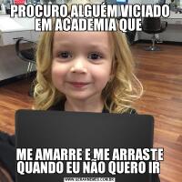 PROCURO ALGUÉM VICIADO EM ACADEMIA QUE ME AMARRE E ME ARRASTE QUANDO EU NÃO QUERO IR 