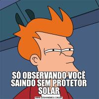 SÓ OBSERVANDO VOCÊ SAINDO SEM PROTETOR SOLAR