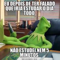 EU DEPOIS DE TER FALADO QUE IRIA ESTUDAR O DIA TODO NÃO ESTUDEI NEM 5 MINUTOS 